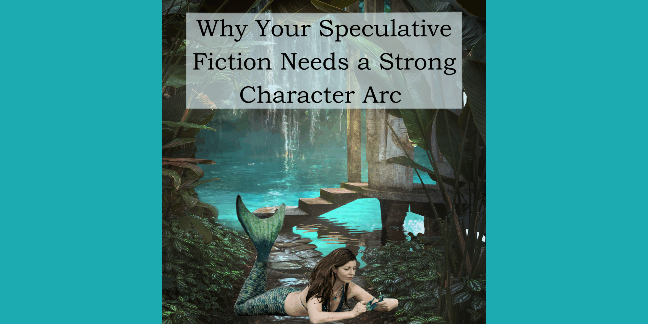 Image of a mermaid contemplating greenery on the path before an idyllic pond with stone stairs leading into a structure and the text box that reads: Why Your Speculative Fiction Needs a Strong Character Arc